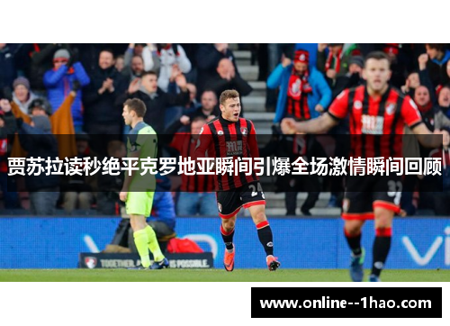 贾苏拉读秒绝平克罗地亚瞬间引爆全场激情瞬间回顾